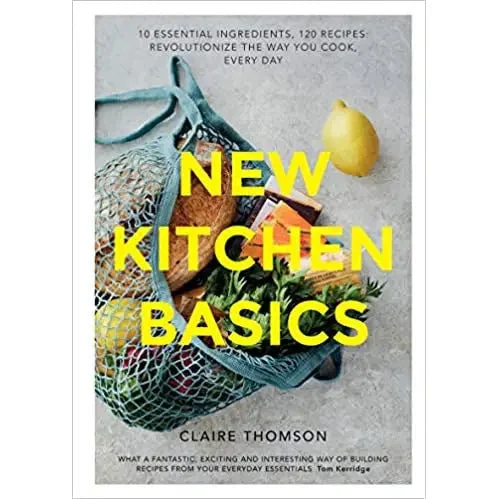 New Kitchen Basics: 10 Essential Ingredients, 120 Recipes: Revolutionize the Way You Cook, Every Day by Claire Thomson