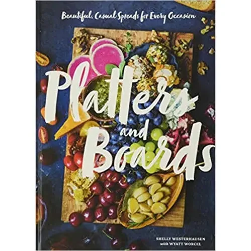 Platters and Boards: Beautiful, Casual Spreads for Every Occasion by Shelly Westerhausen