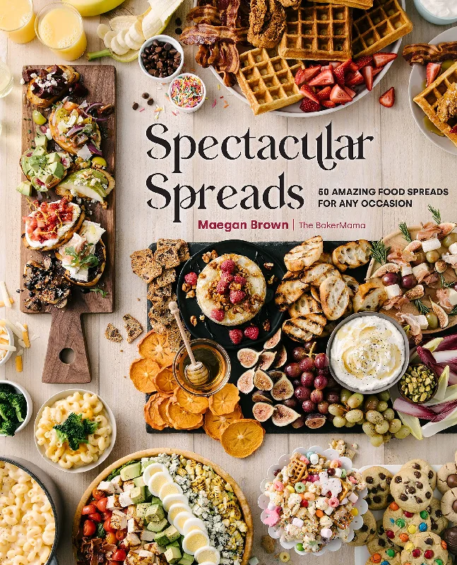 Spectacular Spreads: 50 Amazing Food Spreads for Any Occasion by Maegan Brown